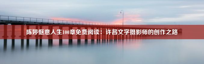 陈婷惬意人生100章免费阅读：许昌文字摄影师的创作之路