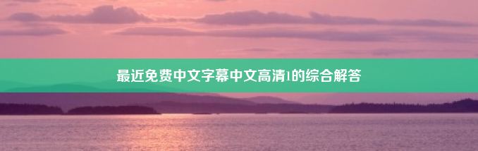 最近免费中文字幕中文高清1的综合解答