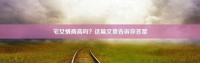 宅女情商高吗？这篇文章告诉你答案