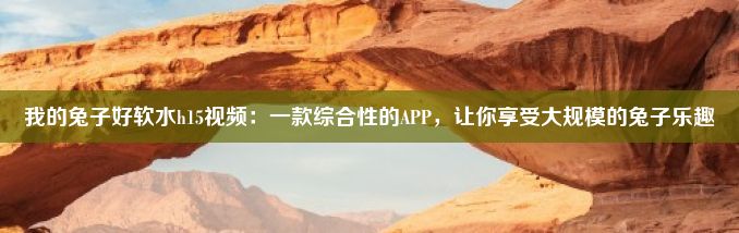 我的兔子好软水h15视频：一款综合性的APP，让你享受大规模的兔子乐趣