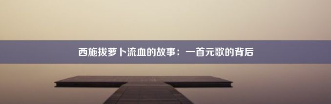 西施拔萝卜流血的故事：一首元歌的背后