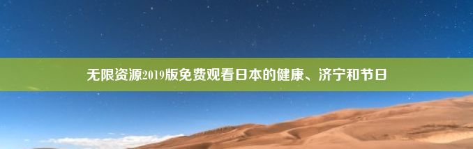 无限资源2019版免费观看日本的健康、济宁和节日