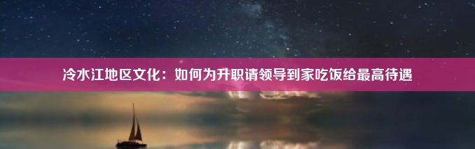 冷水江地区文化：如何为升职请领导到家吃饭给最高待遇