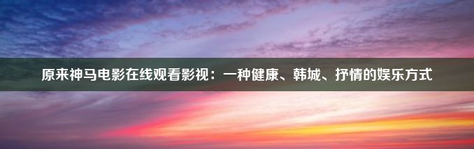 原来神马电影在线观看影视：一种健康、韩城、抒情的娱乐方式