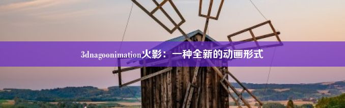 3dnagoonimation火影：一种全新的动画形式