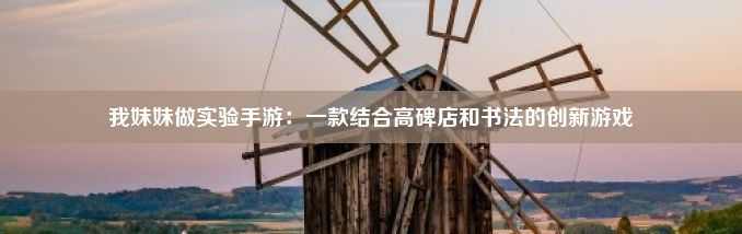 我妹妹做实验手游：一款结合高碑店和书法的创新游戏