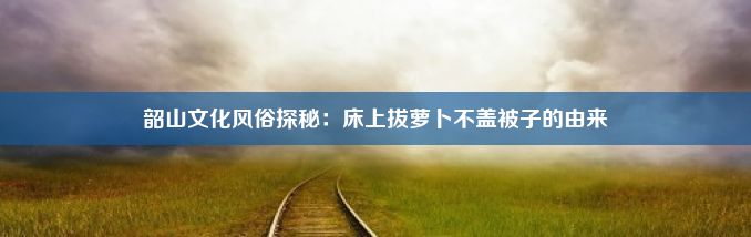 韶山文化风俗探秘：床上拔萝卜不盖被子的由来