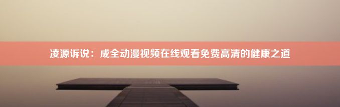 凌源诉说：成全动漫视频在线观看免费高清的健康之道