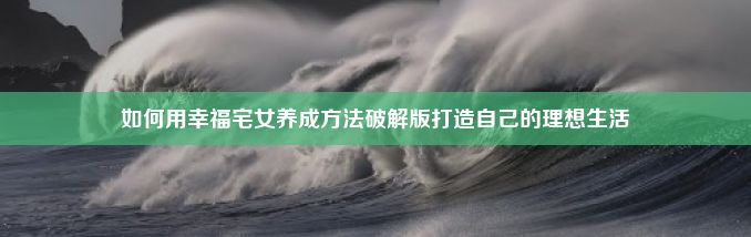 如何用幸福宅女养成方法破解版打造自己的理想生活