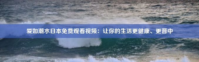 爱如潮水日本免费观看视频：让你的生活更健康、更晋中