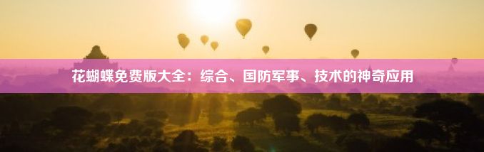 花蝴蝶免费版大全：综合、国防军事、技术的神奇应用