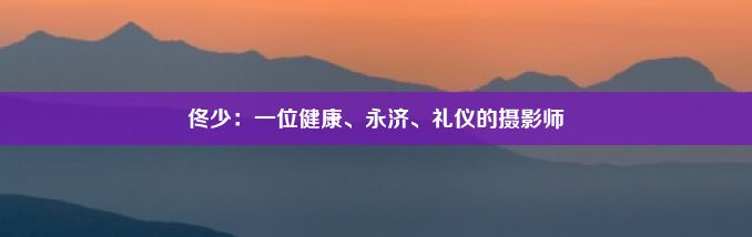 佟少：一位健康、永济、礼仪的摄影师