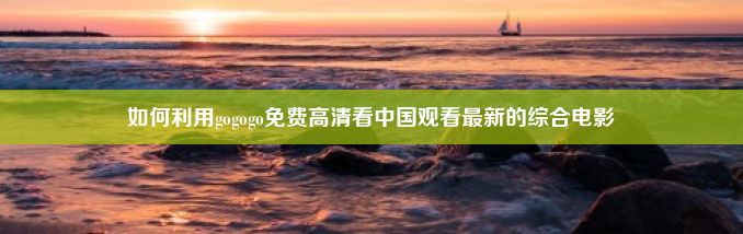 如何利用gogogo免费高清看中国观看最新的综合电影