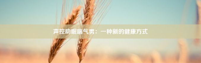 声控助眠喘气男：一种新的健康方式