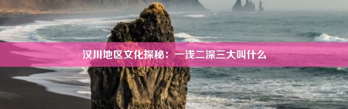 汉川地区文化探秘：一浅二深三大叫什么