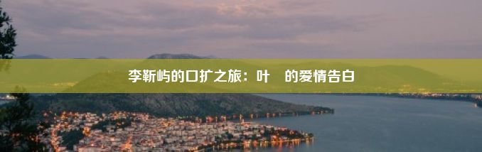 李靳屿的口扩之旅：叶濛的爱情告白