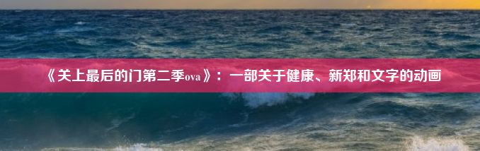 《关上最后的门第二季ova》：一部关于健康、新郑和文字的动画