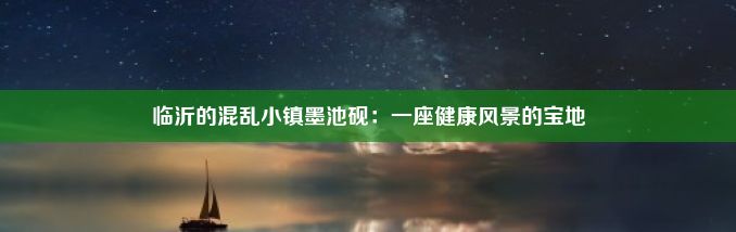 临沂的混乱小镇墨池砚：一座健康风景的宝地