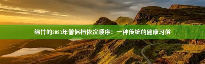 绵竹的2023年僧侣档依次顺序：一种传统的健康习俗