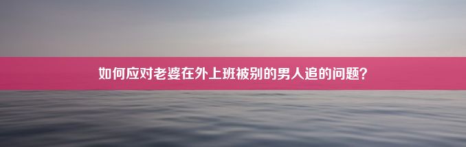 如何应对老婆在外上班被别的男人追的问题？