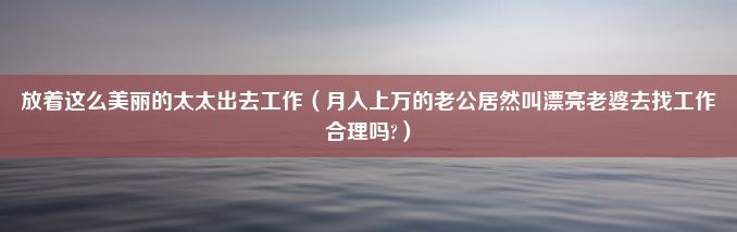 放着这么美丽的太太出去工作（月入上万的老公居然叫漂亮老婆去找工作合理吗?）