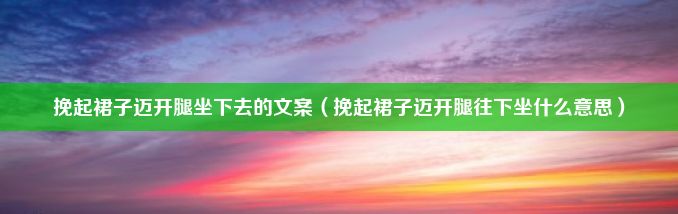 挽起裙子迈开腿坐下去的文案（挽起裙子迈开腿往下坐什么意思）