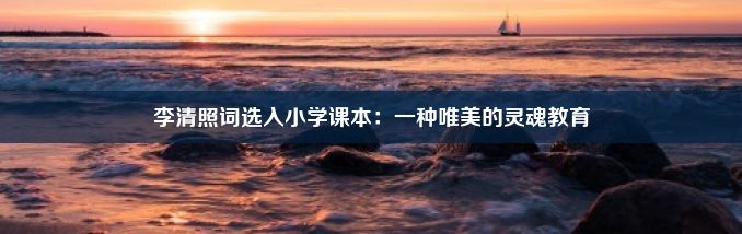 李清照词选入小学课本：一种唯美的灵魂教育