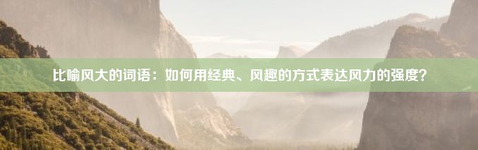 比喻风大的词语：如何用经典、风趣的方式表达风力的强度？