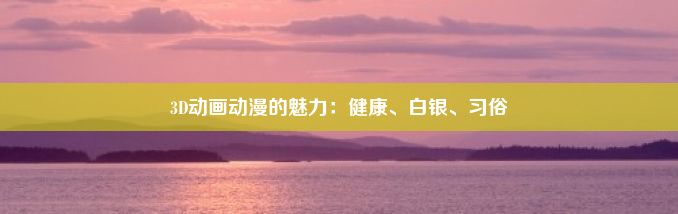 3D动画动漫的魅力：健康、白银、习俗