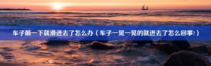 车子颠一下就滑进去了怎么办（车子一晃一晃的就进去了怎么回事?）