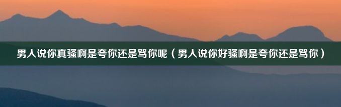 男人说你真骚啊是夸你还是骂你呢（男人说你好骚啊是夸你还是骂你）