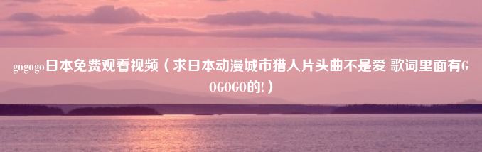 gogogo日本免费观看视频（求日本动漫城市猎人片头曲不是爱 歌词里面有GOGOGO的!）