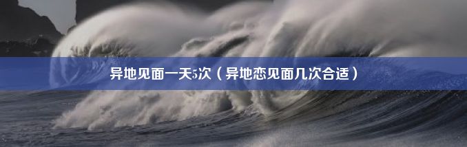 异地见面一天5次（异地恋见面几次合适）