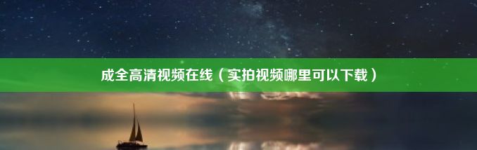 成全高清视频在线（实拍视频哪里可以下载）