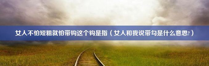 女人不怕短粗就怕带钩这个钩是指（女人和我说带勾是什么意思?）