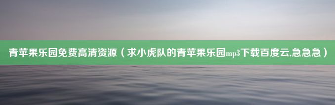 青苹果乐园免费高清资源（求小虎队的青苹果乐园mp3下载百度云,急急急）