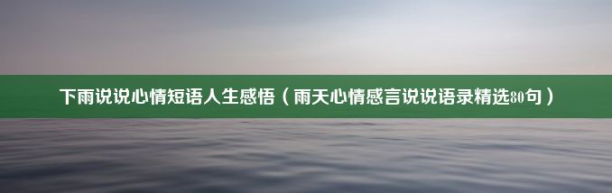 下雨说说心情短语人生感悟（雨天心情感言说说语录精选80句）