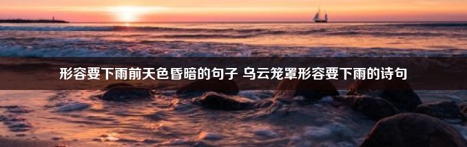 形容要下雨前天色昏暗的句子 乌云笼罩形容要下雨的诗句