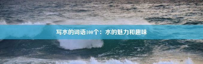 写水的词语100个：水的魅力和趣味