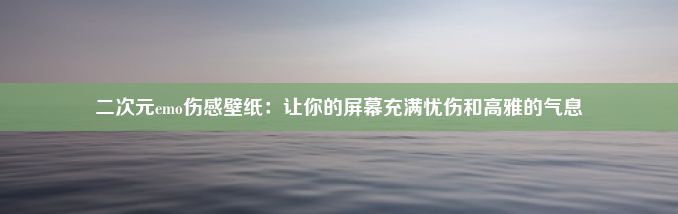 二次元emo伤感壁纸：让你的屏幕充满忧伤和高雅的气息