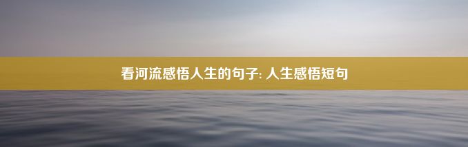 看河流感悟人生的句子: 人生感悟短句