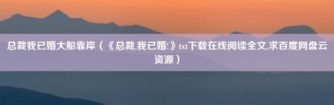 总裁我已婚大船靠岸（《总裁,我已婚!》txt下载在线阅读全文,求百度网盘云资源）