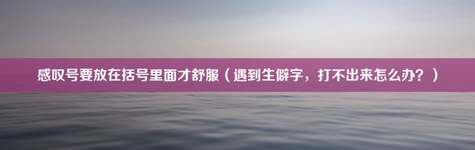 感叹号要放在括号里面才舒服（遇到生僻字，打不出来怎么办？）