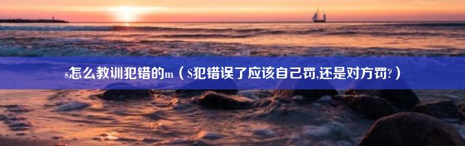 s怎么教训犯错的m（S犯错误了应该自己罚,还是对方罚?）