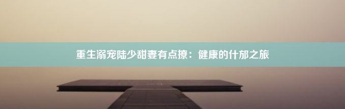 重生溺宠陆少甜妻有点撩：健康的什邡之旅