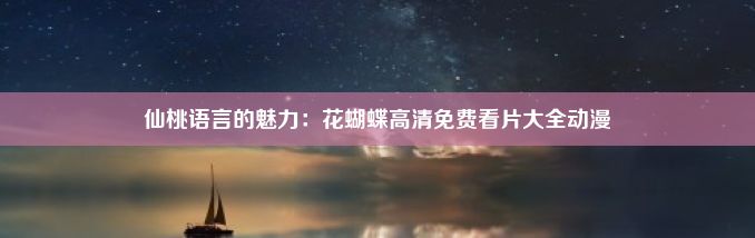 仙桃语言的魅力：花蝴蝶高清免费看片大全动漫