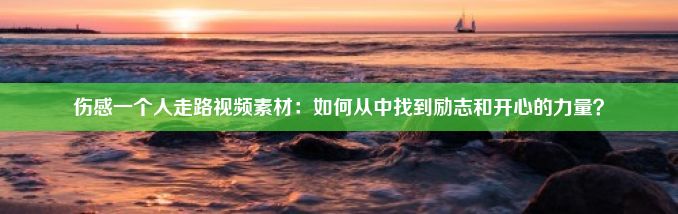 伤感一个人走路视频素材：如何从中找到励志和开心的力量？