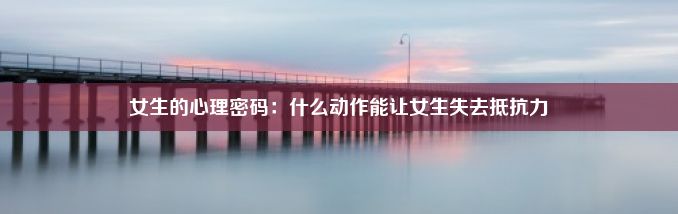 女生的心理密码：什么动作能让女生失去抵抗力