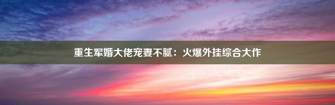 重生军婚大佬宠妻不腻：火爆外挂综合大作