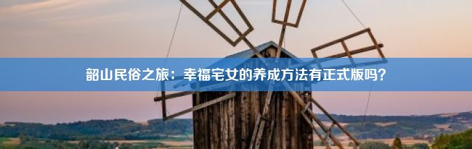 韶山民俗之旅：幸福宅女的养成方法有正式版吗？